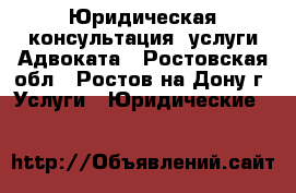 Юридическая консультация, услуги Адвоката - Ростовская обл., Ростов-на-Дону г. Услуги » Юридические   
